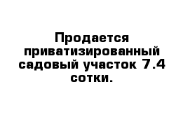 Продается приватизированный садовый участок 7.4 сотки. 